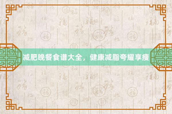 减肥晚餐食谱大全，健康减脂夸耀享瘦