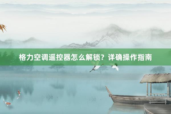 格力空调遥控器怎么解锁？详确操作指南