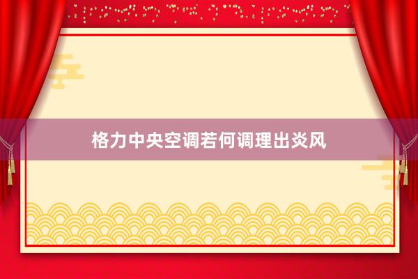 格力中央空调若何调理出炎风