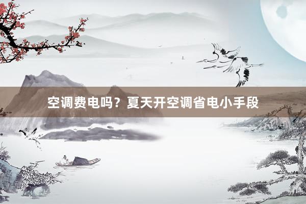 空调费电吗？夏天开空调省电小手段