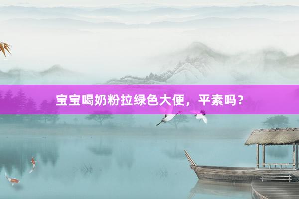 宝宝喝奶粉拉绿色大便，平素吗？