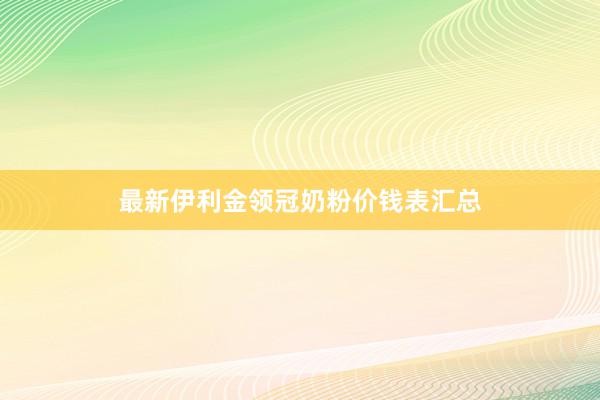 最新伊利金领冠奶粉价钱表汇总