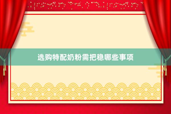 选购特配奶粉需把稳哪些事项