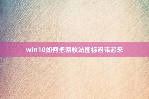 win10如何把回收站图标避讳起来